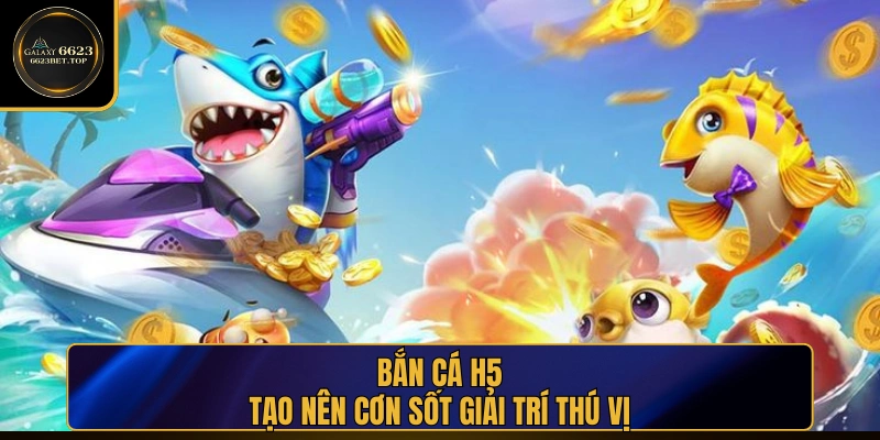 Bắn Cá H5 tạo nên cơn sốt giải trí trên thị trường